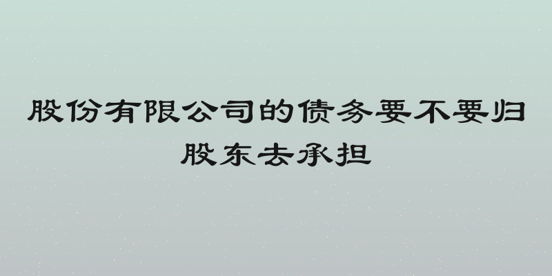 股份有限公司的债务要不要归股东去承担