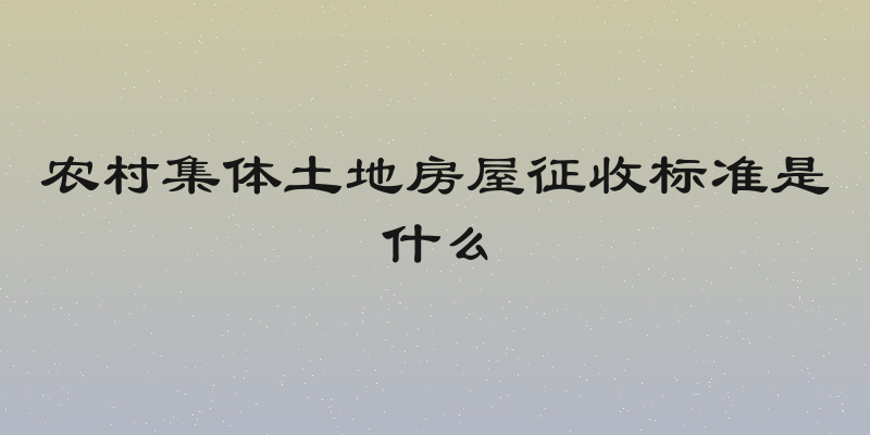 农村集体土地房屋征收标准是什么