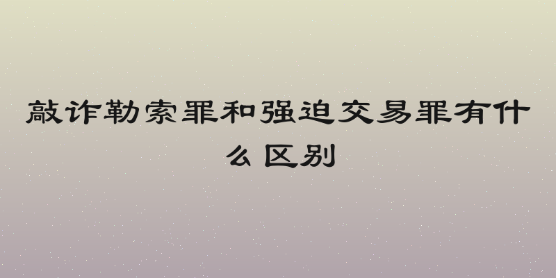 敲诈勒索罪和强迫交易罪有什么区别