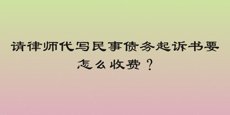 请律师代写民事债务起诉书要怎么收费？