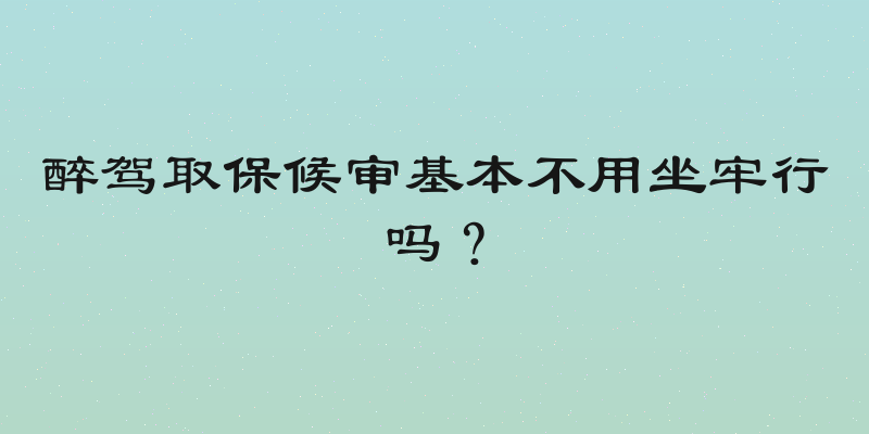 醉驾取保候审基本不用坐牢行吗？