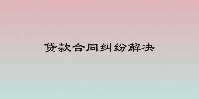 贷款合同纠纷解决