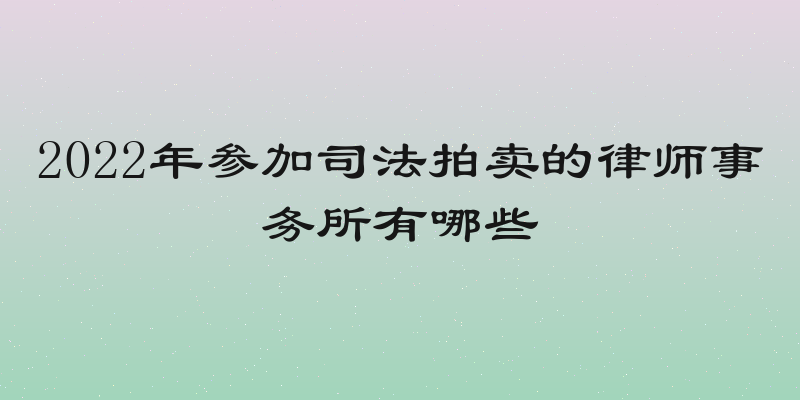 2022年参加司法拍卖的律师事务所有哪些