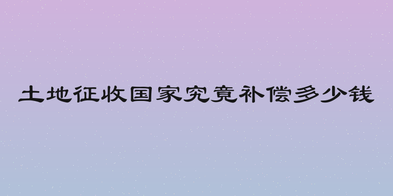 土地征收国家究竟补偿多少钱