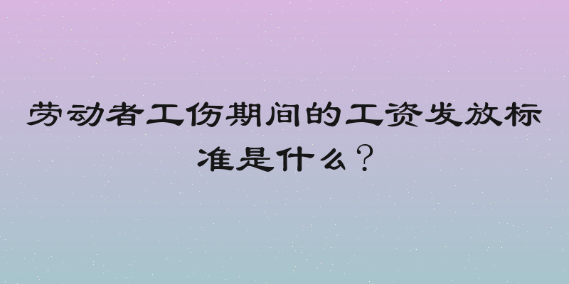 劳动者工伤期间的工资发放标准是什么?