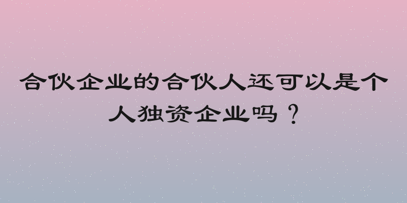 合伙企业的合伙人还可以是个人独资企业吗？