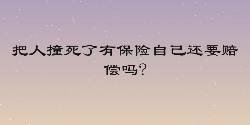 把人撞死了有保险自己还要赔偿吗?