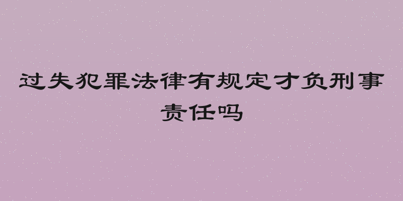 过失犯罪法律有规定才负刑事责任吗