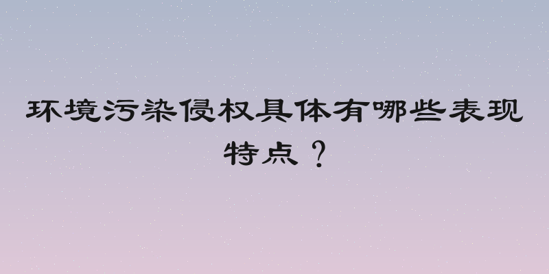 环境污染侵权具体有哪些表现特点？