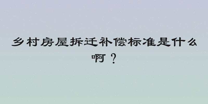 乡村房屋拆迁补偿标准是什么啊？