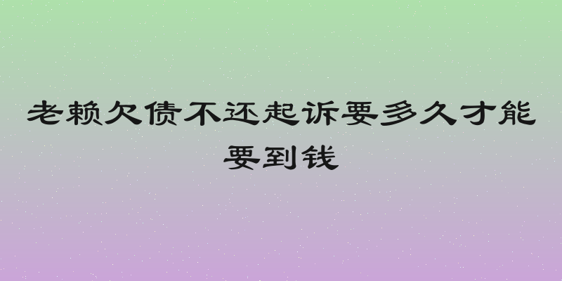 老赖欠债不还起诉要多久才能要到钱
