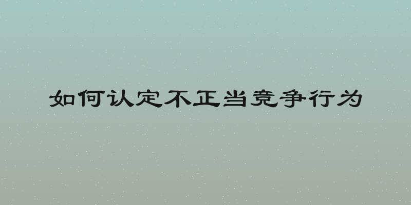 如何认定不正当竞争行为
