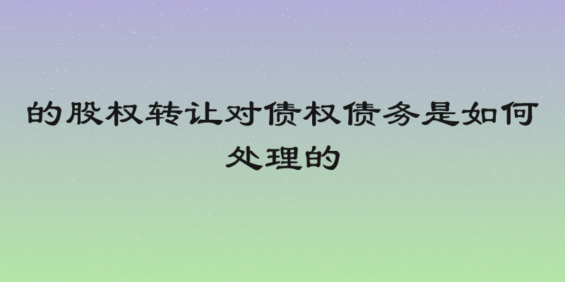 的股权转让对债权债务是如何处理的