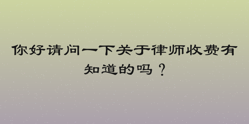 你好请问一下关于律师收费有知道的吗？