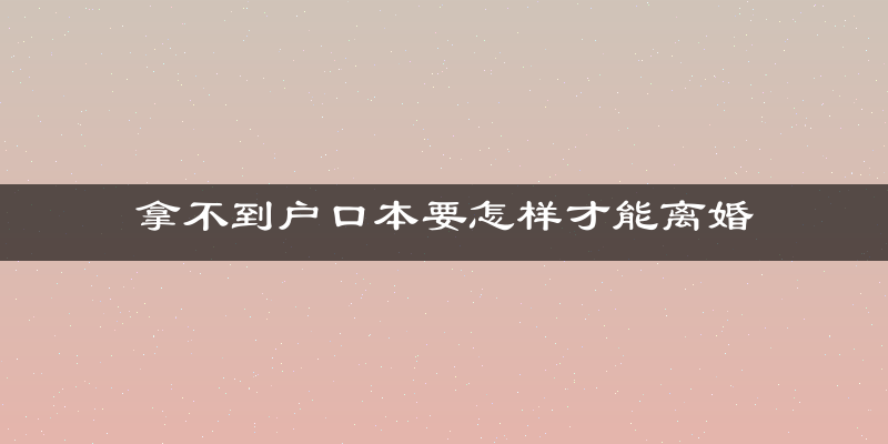 拿不到户口本要怎样才能离婚