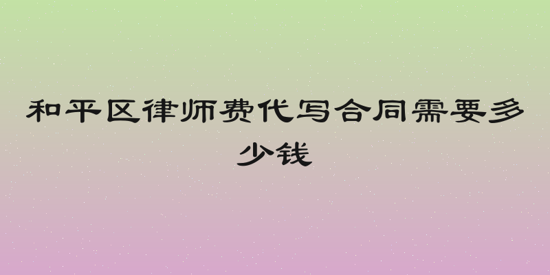 和平区律师费代写合同需要多少钱