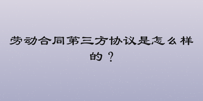 劳动合同第三方协议是怎么样的？