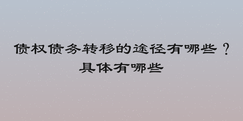 债权债务转移的途径有哪些？具体有哪些