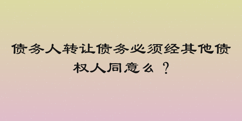 债务人转让债务必须经其他债权人同意么？