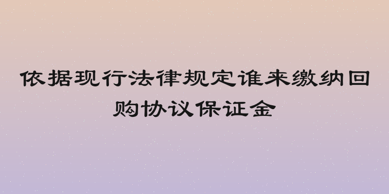 依据现行法律规定谁来缴纳回购协议保证金