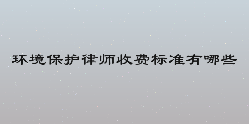 环境保护律师收费标准有哪些