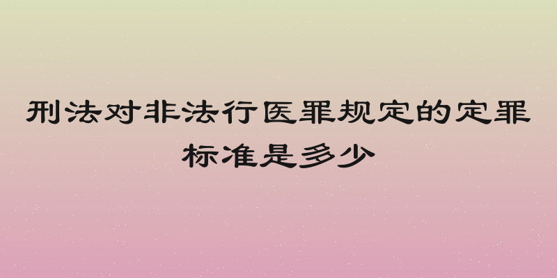 刑法对非法行医罪规定的定罪标准是多少