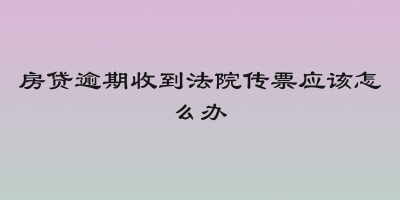 房贷逾期收到法院传票应该怎么办