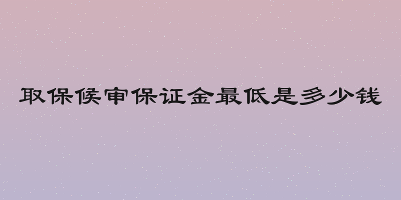 取保候审保证金最低是多少钱