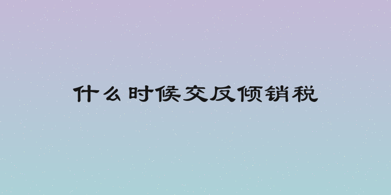 什么时候交反倾销税