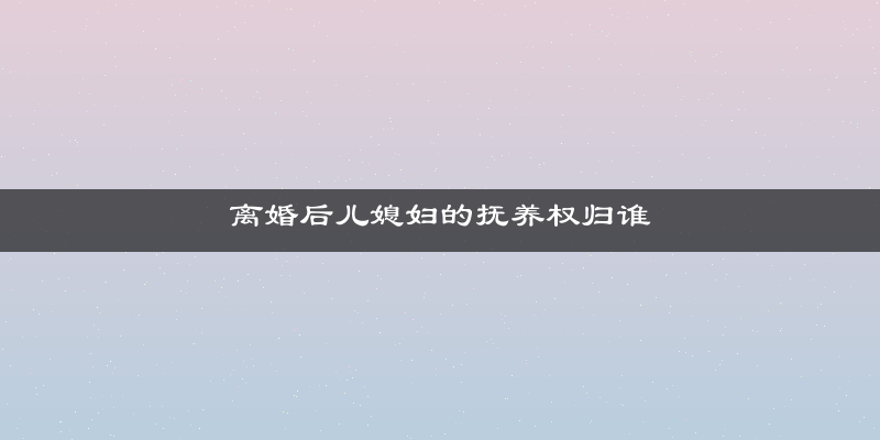 离婚后儿媳妇的抚养权归谁