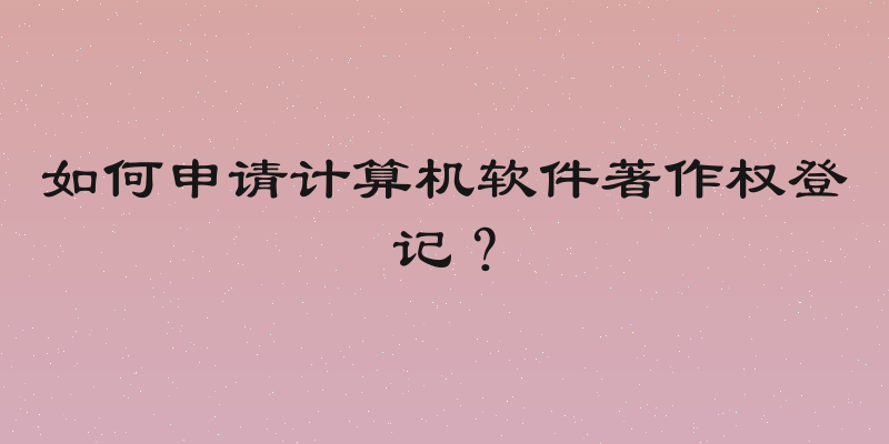 如何申请计算机软件著作权登记？