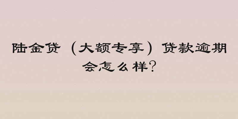 陆金贷（大额专享）贷款逾期会怎么样?