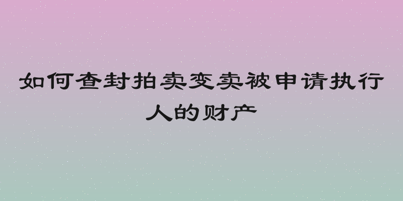 如何查封拍卖变卖被申请执行人的财产