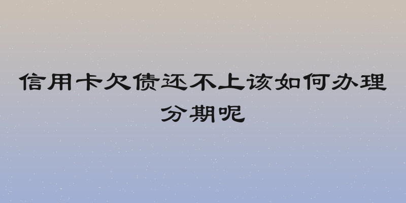 信用卡欠债还不上该如何办理分期呢