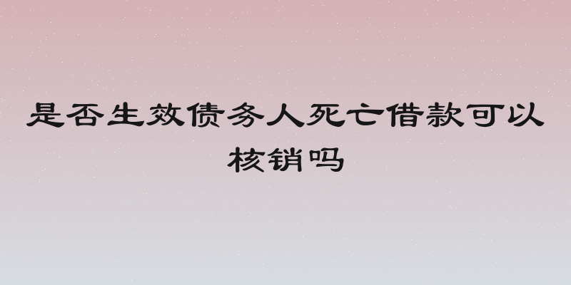 是否生效债务人死亡借款可以核销吗