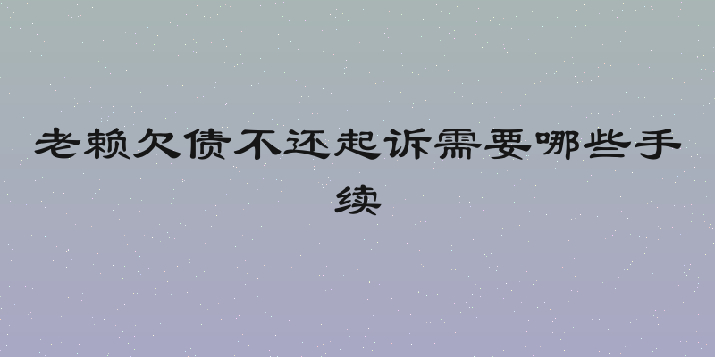 老赖欠债不还起诉需要哪些手续