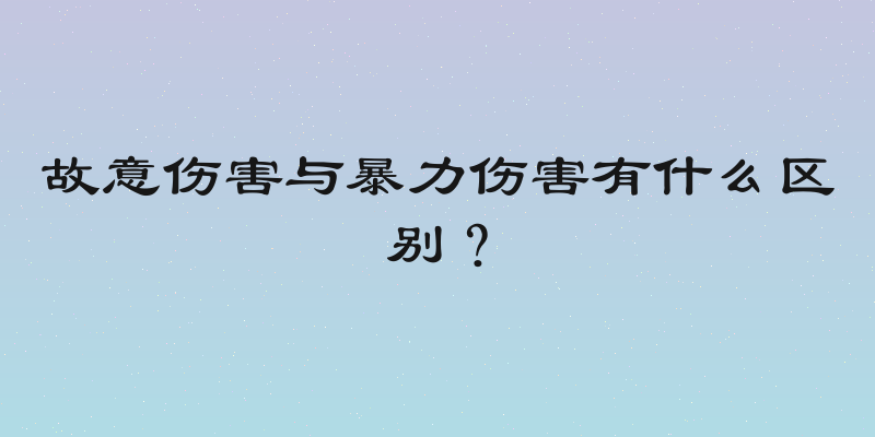 故意伤害与暴力伤害有什么区别？