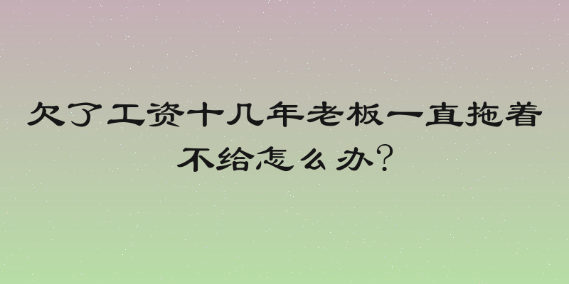 欠了工资十几年老板一直拖着不给怎么办?
