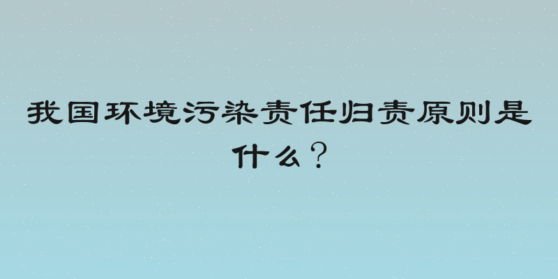 我国环境污染责任归责原则是什么?