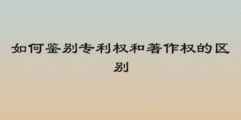 如何鉴别专利权和著作权的区别
