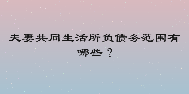 夫妻共同生活所负债务范围有哪些？