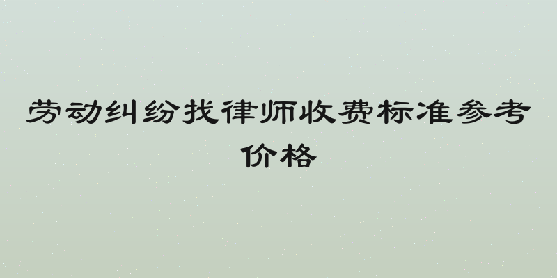 劳动纠纷找律师收费标准参考价格