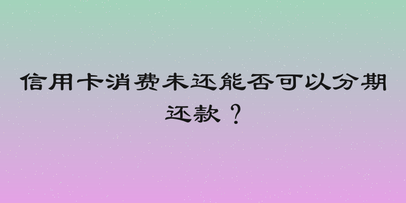 信用卡消费未还能否可以分期还款？