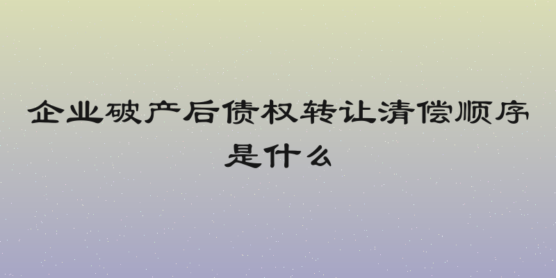 企业破产后债权转让清偿顺序是什么