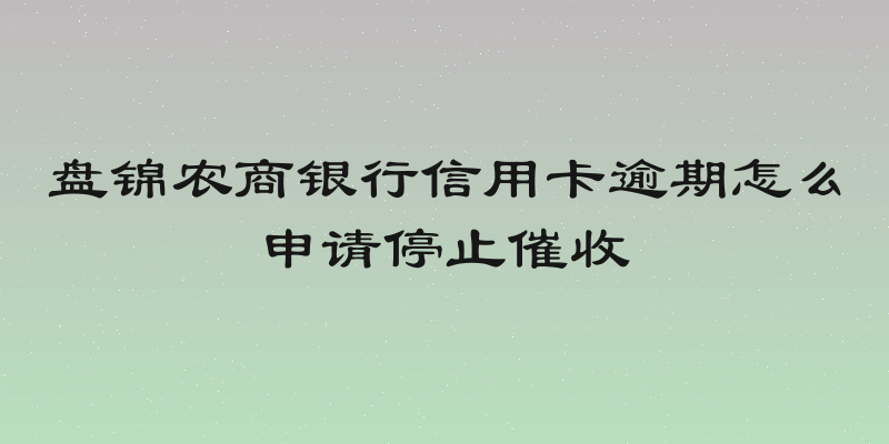 盘锦农商银行信用卡逾期怎么申请停止催收