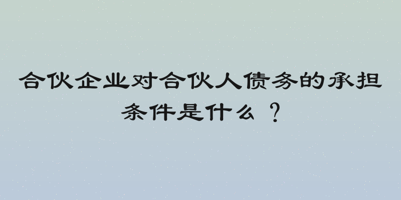 合伙企业对合伙人债务的承担条件是什么？