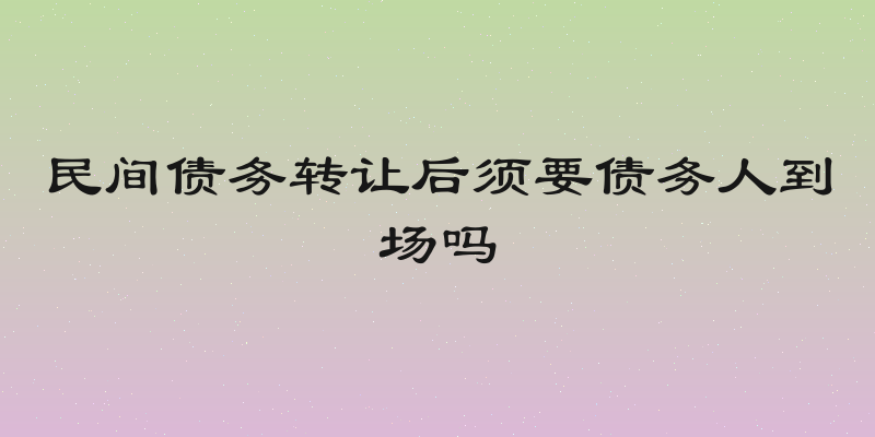 民间债务转让后须要债务人到场吗
