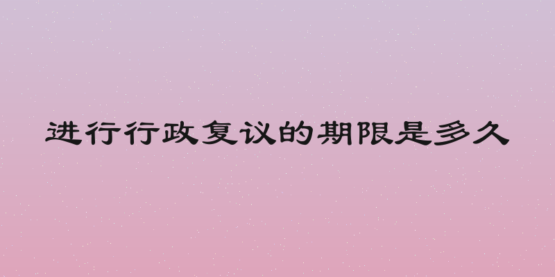 进行行政复议的期限是多久