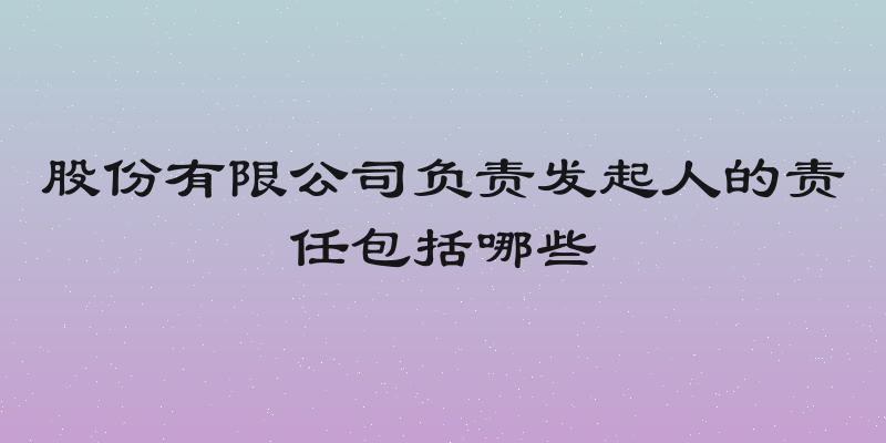股份有限公司负责发起人的责任包括哪些