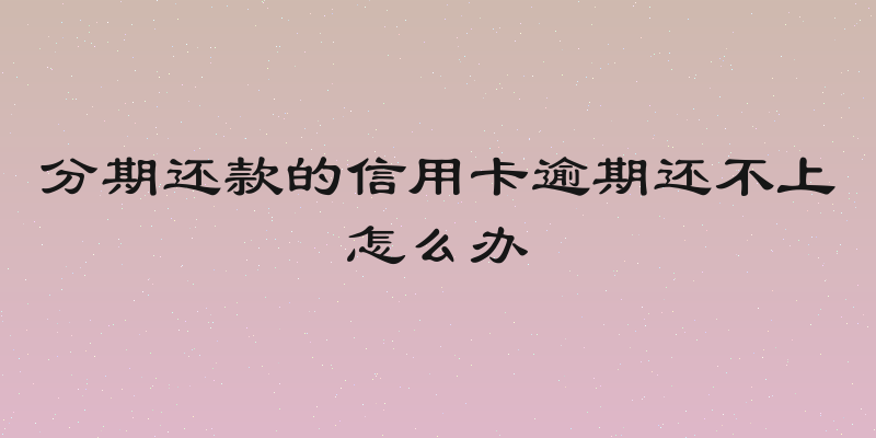 分期还款的信用卡逾期还不上怎么办